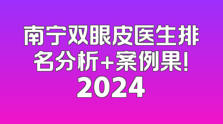 南宁双眼皮医生排名分析+案例果!2024