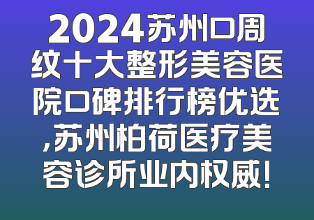 2024苏州口周纹十大整形美容医院口碑排行榜优选，苏州柏荷医疗美容诊所业内权威！
