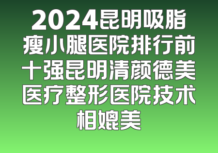 2024昆明吸脂瘦小腿医院排行前十强昆明清颜德美医疗整形医院技术相媲美