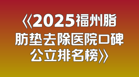 《2025福州脂肪垫去除医院口碑公立排名榜》