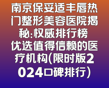 南京保妥适丰唇热门整形美容医院揭秘：权威排行榜 优选值得信赖的医疗机构（限时版2024口碑排行）