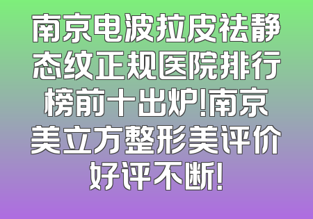 南京电波拉皮祛静态纹正规医院排行榜前十出炉！南京美立方整形美评价好评不断！