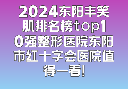 2024东阳丰笑肌排名榜top10强整形医院东阳市红十字会医院值得一看！