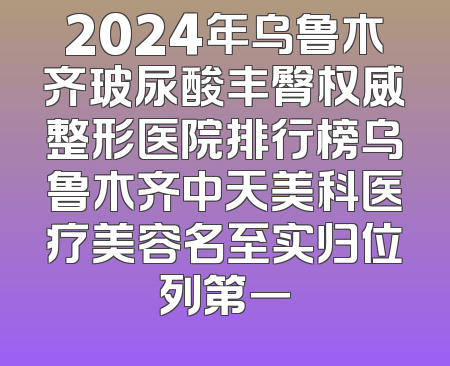 2024年乌鲁木齐玻尿酸丰臀权威整形医院排行榜乌鲁木齐中天美科医疗美容名至实归位列第一