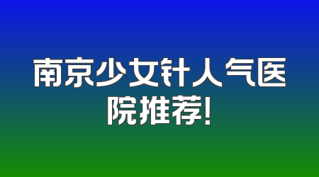 南京少女针人气医院推荐！