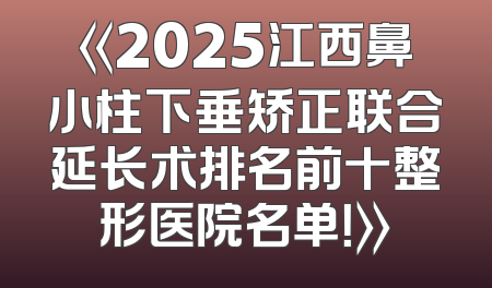 《2025江西鼻小柱下垂矫正联合延长术排名前十整形医院名单！》