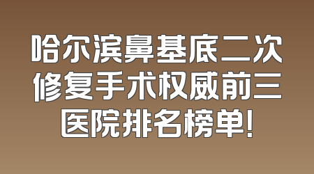 哈尔滨鼻基底二次修复手术权威前三医院排名榜单！