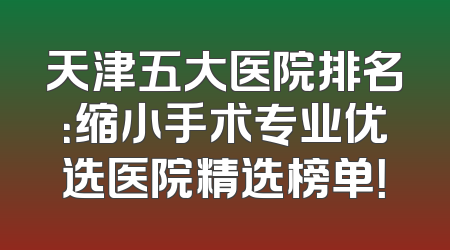 天津五大医院排名：缩小手术专业优选医院精选榜单！