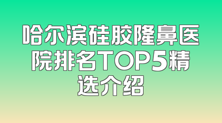 哈尔滨硅胶隆鼻医院排名TOP5精选介绍