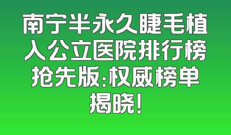南宁半永久睫毛植入公立医院排行榜抢先版：权威榜单揭晓！