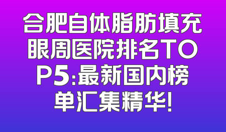 合肥自体脂肪填充眼周医院排名TOP5：最新国内榜单汇集精华！
