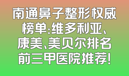 南通鼻子整形权威榜单：维多利亚、康美、美贝尔排名前三甲医院推荐！