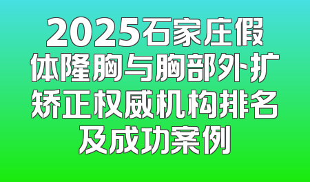 2025石家庄假体隆胸与胸部外扩矫正权威机构排名及成功案例
