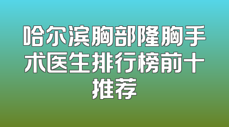 哈尔滨胸部隆胸手术医生排行榜前十推荐