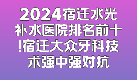 2024宿迁水光补水医院排名前十！宿迁大众牙科技术强中强对抗