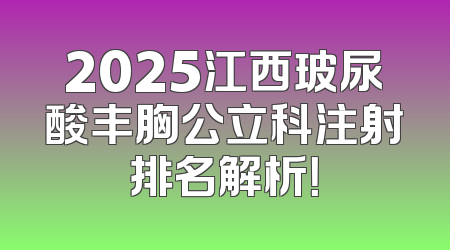 2025江西玻尿酸丰胸公立科注射排名解析！