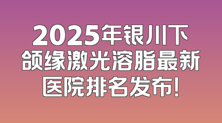 2025年银川下颌缘激光溶脂最新医院排名发布！