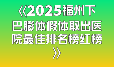 《2025福州下巴膨体假体取出医院最佳排名榜红榜》