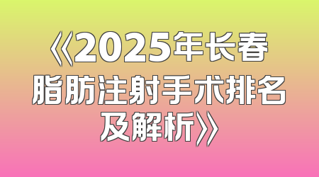 《2025年长春脂肪注射手术排名及解析》