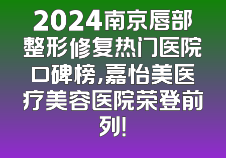 2024南京唇部整形修复热门医院口碑榜，嘉怡美医疗美容医院荣登前列！