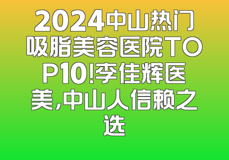 2024中山热门吸脂美容医院TOP10！李佳辉医美，中山人信赖之选