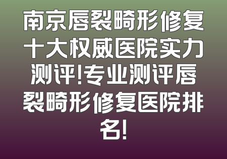 南京唇裂畸形修复十大权威医院实力测评！专业测评唇裂畸形修复医院排名！