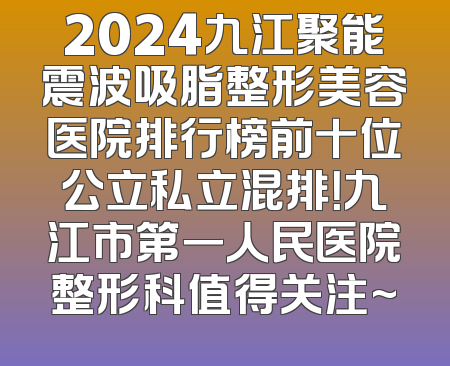 2024九江聚能震波吸脂整形美容医院排行榜前十位公立私立混排！九江市第一人民医院整形科值得关注~