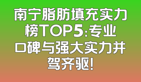 南宁脂肪填充实力榜TOP5：专业口碑与强大实力并驾齐驱！