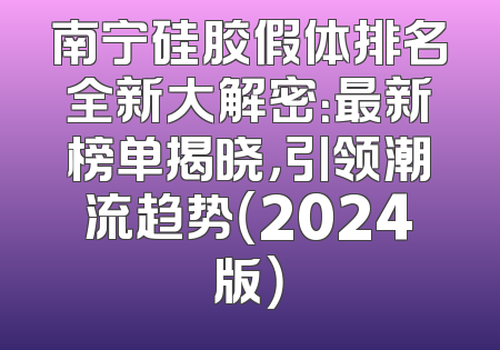 南宁硅胶假体排名全新大解密：最新榜单揭晓，引领潮流趋势（2024版）
