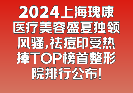 2024上海瑰康医疗美容盛夏独领风骚，祛痘印受热捧TOP榜首整形院排行公布！