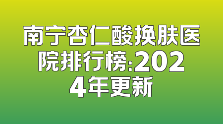 南宁杏仁酸换肤医院排行榜：2024年更新