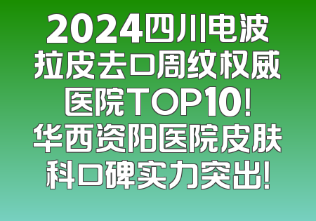 2024四川电波拉皮去口周纹权威医院TOP10！华西资阳医院皮肤科口碑实力突出！