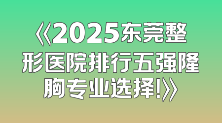 《2025东莞整形医院排行五强隆胸专业选择！》