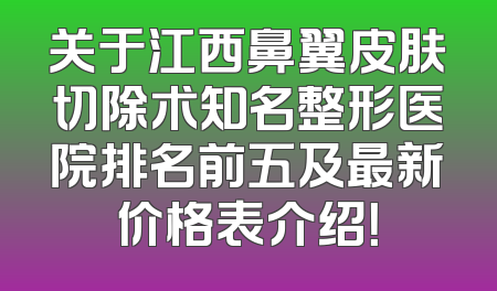关于江西鼻翼皮肤切除术知名整形医院排名前五及最新价格表介绍！