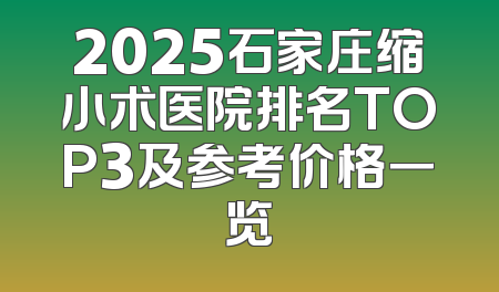 2025石家庄缩小术医院排名TOP3及参考价格一览