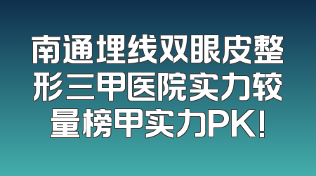 南通埋线双眼皮整形三甲医院实力较量榜甲实力PK!