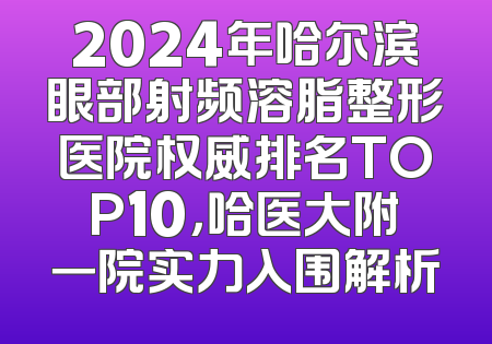 2024年哈尔滨眼部射频溶脂整形医院权威排名TOP10，哈医大附一院实力入围解析
