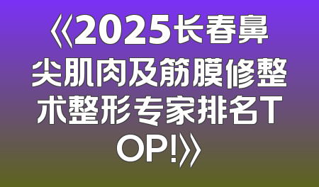 《2025长春鼻尖肌肉及筋膜修整术整形专家排名TOP！》