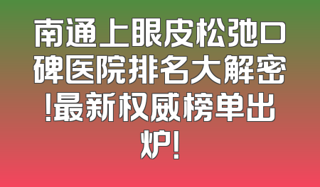 南通上眼皮松弛口碑医院排名大解密！最新权威榜单出炉！