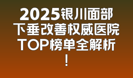 2025银川面部下垂改善权威医院TOP榜单全解析！