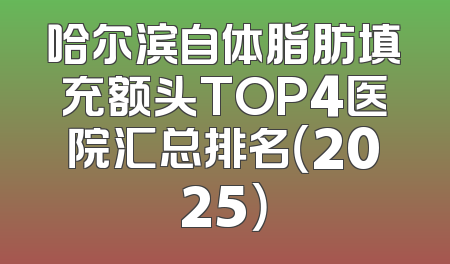 哈尔滨自体脂肪填充额头TOP4医院汇总排名（2025）