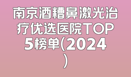 南京酒糟鼻激光治疗优选医院TOP5榜单（2024）