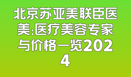 北京苏亚美联臣医美：医疗美容专家与价格一览2024