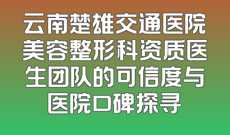 云南楚雄交通医院美容整形科资质医生团队的可信度与医院口碑探寻