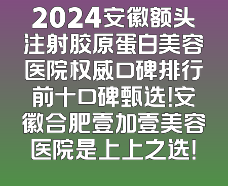 2024安徽额头注射胶原蛋白美容医院权威口碑排行前十口碑甄选！安徽合肥壹加壹美容医院是上上之选！