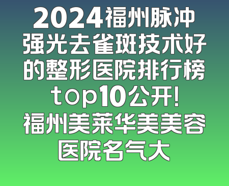 2024福州脉冲强光去雀斑技术好的整形医院排行榜top10公开！福州美莱华美美容医院名气大