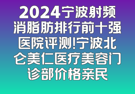 2024宁波射频消脂肪排行前十强医院评测！宁波北仑美仁医疗美容门诊部价格亲民