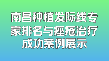 南昌种植发际线专家排名与痤疮治疗成功案例展示