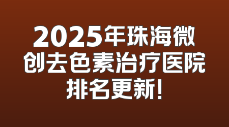 2025年珠海微创去色素治疗医院排名更新！