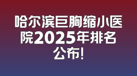 哈尔滨巨胸缩小医院2025年排名公布！